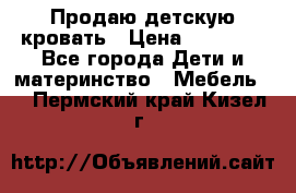 Продаю детскую кровать › Цена ­ 13 000 - Все города Дети и материнство » Мебель   . Пермский край,Кизел г.